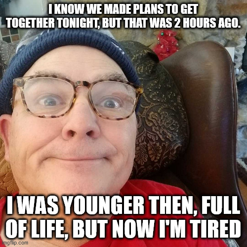 Durl Earl | I KNOW WE MADE PLANS TO GET TOGETHER TONIGHT, BUT THAT WAS 2 HOURS AGO. I WAS YOUNGER THEN, FULL OF LIFE, BUT NOW I'M TIRED | image tagged in durl earl | made w/ Imgflip meme maker