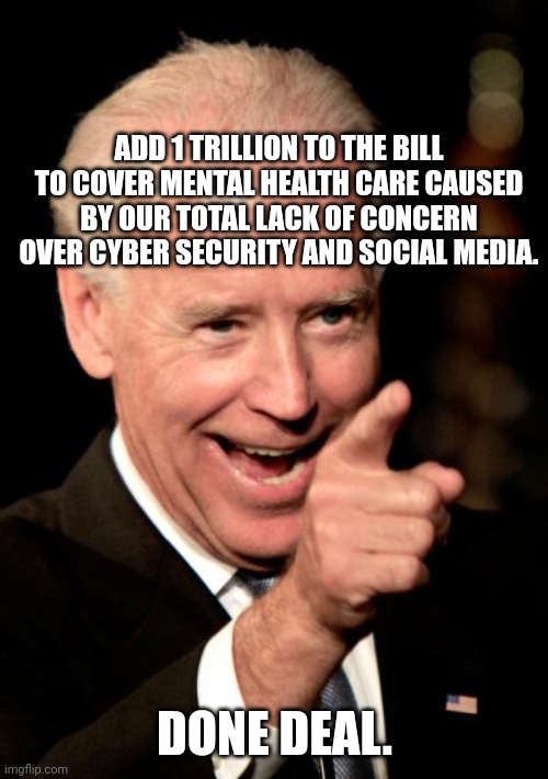 Smilin Biden Meme | ADD 1 TRILLION TO THE BILL TO COVER MENTAL HEALTH CARE CAUSED BY OUR TOTAL LACK OF CONCERN OVER CYBER SECURITY AND SOCIAL MEDIA. DONE DEAL. | image tagged in memes,smilin biden | made w/ Imgflip meme maker