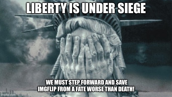 Statue of Liberty Crying | LIBERTY IS UNDER SIEGE; WE MUST STEP FORWARD AND SAVE IMGFLIP FROM A FATE WORSE THAN DEATH! | image tagged in statue of liberty crying | made w/ Imgflip meme maker