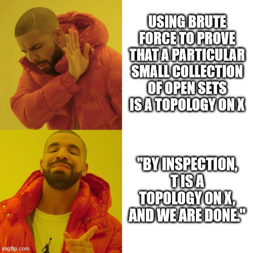 Brute force vs by inspection |  USING BRUTE FORCE TO PROVE THAT A PARTICULAR SMALL COLLECTION OF OPEN SETS IS A TOPOLOGY ON X; "BY INSPECTION, T IS A TOPOLOGY ON X, AND WE ARE DONE." | image tagged in drake blank,math,proof | made w/ Imgflip meme maker