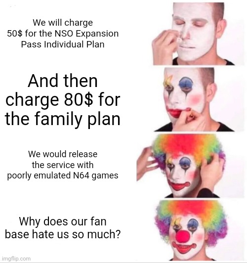 NSO Expansion Pass in a nutshell | We will charge 50$ for the NSO Expansion Pass Individual Plan; And then charge 80$ for the family plan; We would release the service with poorly emulated N64 games; Why does our fanbase hate us so much? | image tagged in memes,clown applying makeup | made w/ Imgflip meme maker