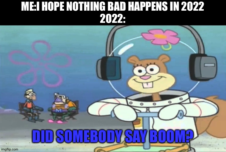 Did somebody say BOOM? | ME:I HOPE NOTHING BAD HAPPENS IN 2022
2022:; DID SOMEBODY SAY BOOM? | image tagged in did somebody say boom | made w/ Imgflip meme maker