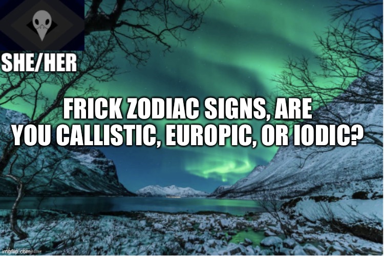 Northern Lights Termcollector Template | FRICK ZODIAC SIGNS, ARE YOU CALLISTIC, EUROPIC, OR IODIC? | image tagged in northern lights termcollector template | made w/ Imgflip meme maker