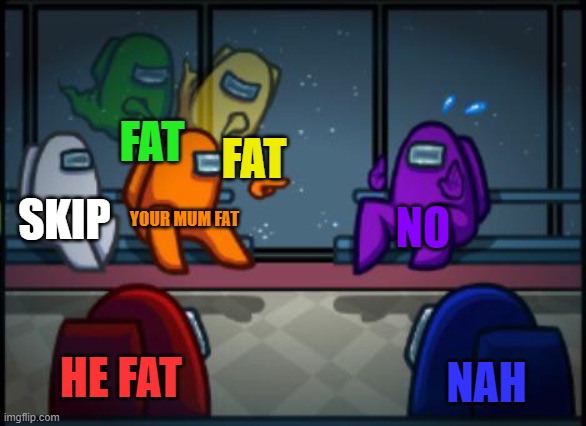 Among us blame | FAT; FAT; SKIP; YOUR MUM FAT; NO; HE FAT; NAH | image tagged in among us blame | made w/ Imgflip meme maker