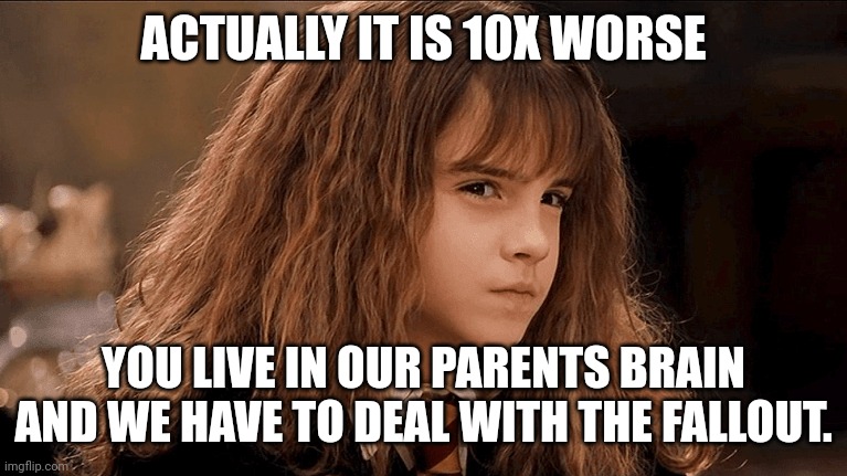 wot | ACTUALLY IT IS 10X WORSE YOU LIVE IN OUR PARENTS BRAIN AND WE HAVE TO DEAL WITH THE FALLOUT. | image tagged in wot | made w/ Imgflip meme maker