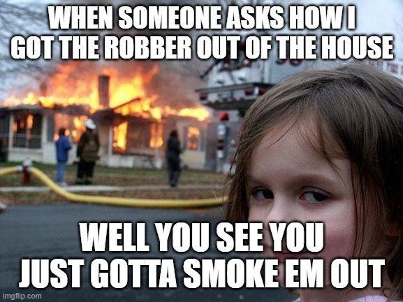 Disaster Girl | WHEN SOMEONE ASKS HOW I GOT THE ROBBER OUT OF THE HOUSE; WELL YOU SEE YOU JUST GOTTA SMOKE EM OUT | image tagged in memes,disaster girl | made w/ Imgflip meme maker
