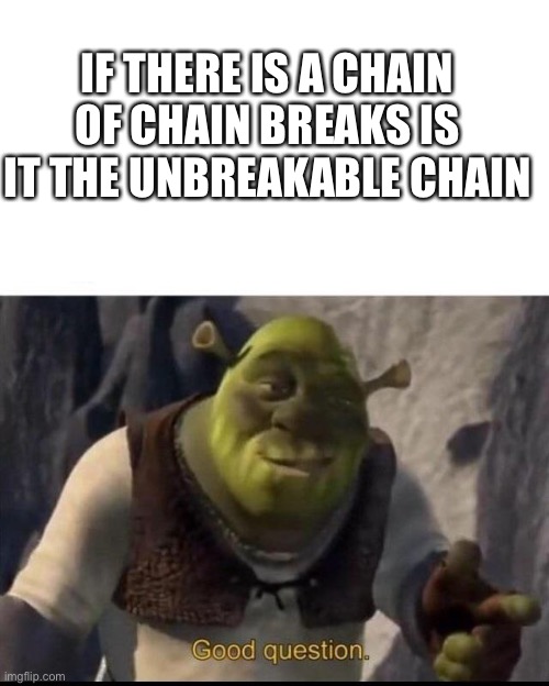 Good question | IF THERE IS A CHAIN OF CHAIN BREAKS IS IT THE UNBREAKABLE CHAIN | image tagged in shrek | made w/ Imgflip meme maker