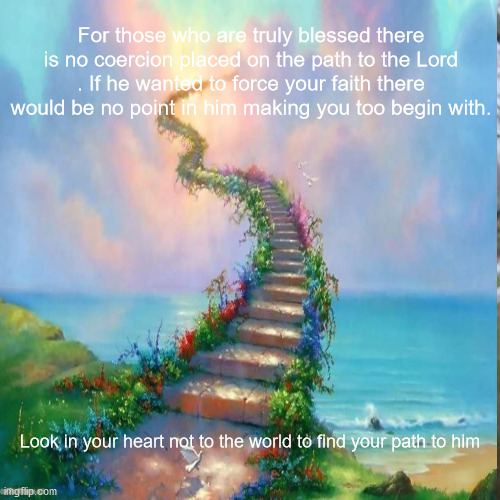 JD45 | For those who are truly blessed there is no coercion placed on the path to the Lord . If he wanted to force your faith there would be no point in him making you too begin with. Look in your heart not to the world to find your path to him | image tagged in philosophy | made w/ Imgflip meme maker