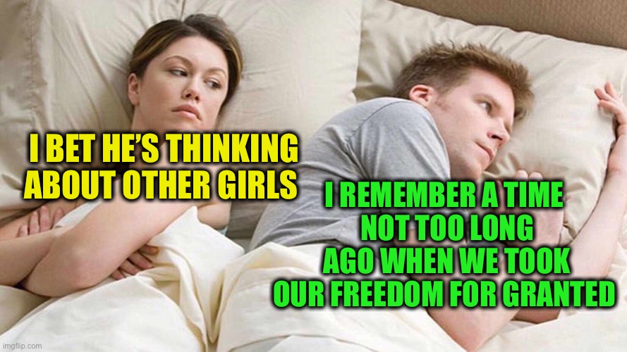 I Bet He's Thinking About Other Women Meme | I BET HE’S THINKING ABOUT OTHER GIRLS I REMEMBER A TIME 
NOT TOO LONG AGO WHEN WE TOOK OUR FREEDOM FOR GRANTED | image tagged in memes,i bet he's thinking about other women | made w/ Imgflip meme maker
