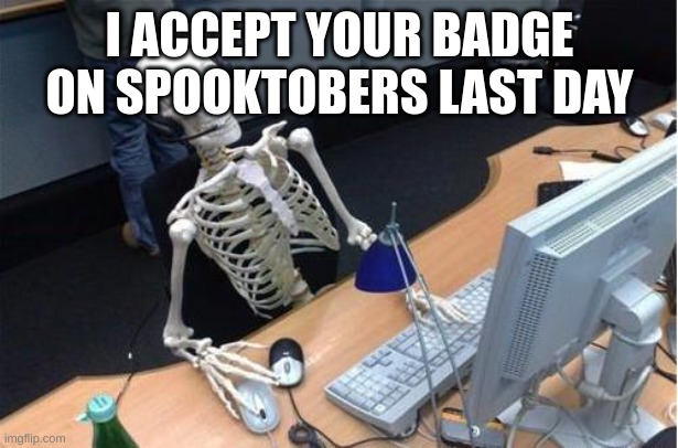 Skeleton at desk/computer/work | I ACCEPT YOUR BADGE ON SPOOKTOBERS LAST DAY | image tagged in skeleton at desk/computer/work | made w/ Imgflip meme maker