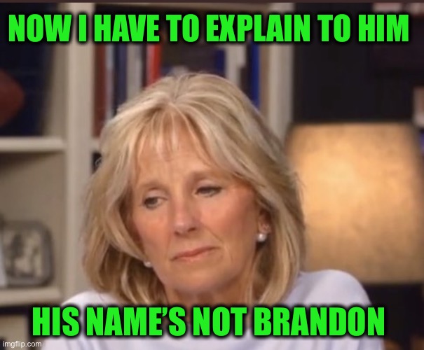 The Good Wife | NOW I HAVE TO EXPLAIN TO HIM; HIS NAME’S NOT BRANDON | image tagged in jill biden meme | made w/ Imgflip meme maker
