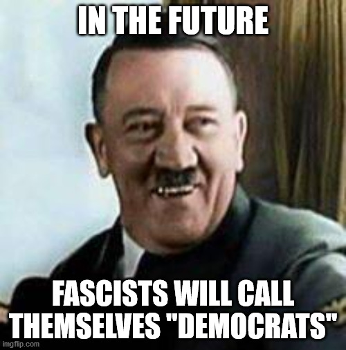 laughing hitler | IN THE FUTURE; FASCISTS WILL CALL THEMSELVES "DEMOCRATS" | image tagged in laughing hitler | made w/ Imgflip meme maker