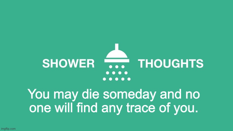 Think Mark | You may die someday and no one will find any trace of you. | image tagged in shower thoughts,idea | made w/ Imgflip meme maker