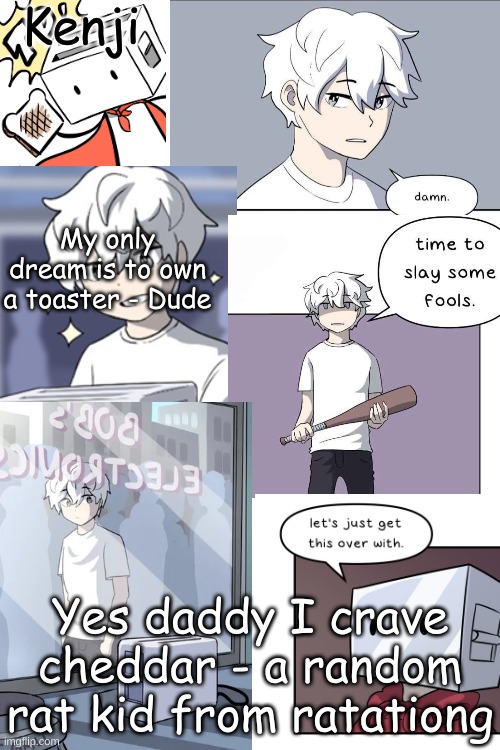 bad toaster dude temp | Yes daddy I crave cheddar - a random rat kid from ratationg | image tagged in bad toaster dude temp | made w/ Imgflip meme maker