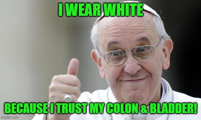 Pope francis | I WEAR WHITE BECAUSE I TRUST MY COLON & BLADDER! | image tagged in pope francis | made w/ Imgflip meme maker