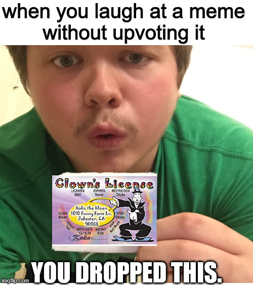 do it plz =} (i will enable comments if 100 upvotes) |  when you laugh at a meme
without upvoting it; YOU DROPPED THIS. | image tagged in blank white template,upvotes,front page plz,clown,please help me,oh wow are you actually reading these tags | made w/ Imgflip meme maker