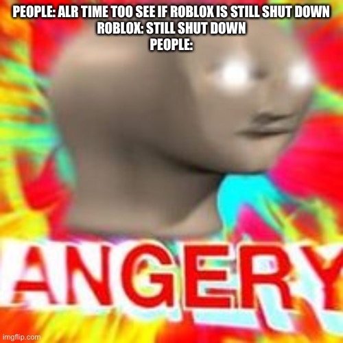 meme man angery | PEOPLE: ALR TIME TOO SEE IF ROBLOX IS STILL SHUT DOWN
ROBLOX: STILL SHUT DOWN
PEOPLE: | image tagged in meme man angery | made w/ Imgflip meme maker