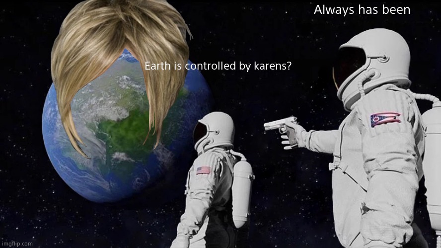 News: Managers have gone extinct | Always has been; Earth is controlled by karens? | image tagged in memes,always has been | made w/ Imgflip meme maker