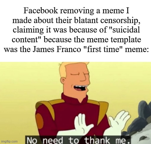 No need to thank me | Facebook removing a meme I made about their blatant censorship, claiming it was because of "suicidal content" because the meme template was the James Franco "first time" meme: | image tagged in no need to thank me,james franco,first time,memes | made w/ Imgflip meme maker