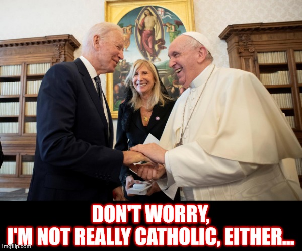 in good hands | DON'T WORRY,
I'M NOT REALLY CATHOLIC, EITHER... | image tagged in joe biden,pope francis,catholic | made w/ Imgflip meme maker