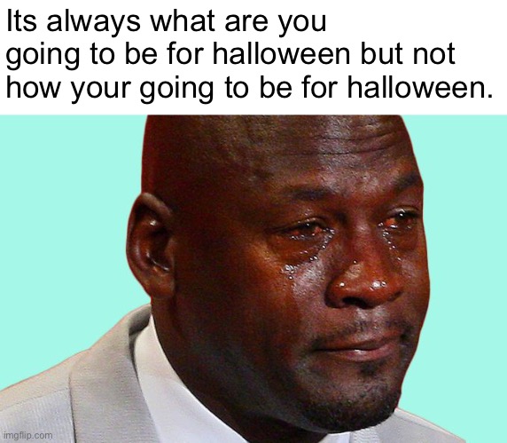 Happy Halloween Imgflip | Its always what are you going to be for halloween but not how your going to be for halloween. | image tagged in halloween,happy halloween,funny,spooky month,spooktober,memes | made w/ Imgflip meme maker