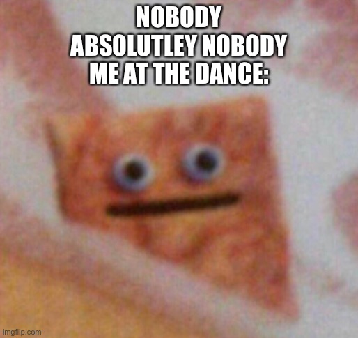 Cinnamon Toast Crunch |  NOBODY
ABSOLUTLEY NOBODY
ME AT THE DANCE: | image tagged in cinnamon toast crunch | made w/ Imgflip meme maker