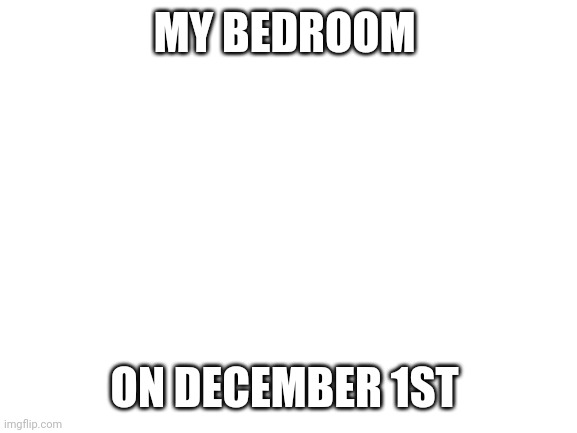 Blank White Template | MY BEDROOM; ON DECEMBER 1ST | image tagged in blank white template | made w/ Imgflip meme maker