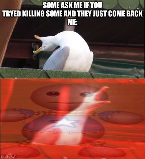 why wont he die?! | SOME ASK ME IF YOU TRYED KILLING SOME AND THEY JUST COME BACK
ME: | image tagged in screaming | made w/ Imgflip meme maker