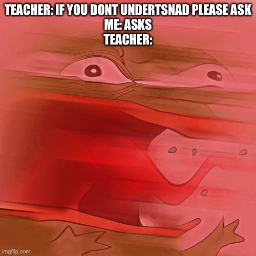 REEEEEEEEEEEE | TEACHER: IF YOU DONT UNDERTSNAD PLEASE ASK
ME: ASKS
TEACHER: | image tagged in reeeeeeeeeeee | made w/ Imgflip meme maker