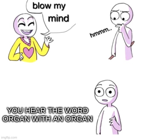its true though | YOU HEAR THE WORD ORGAN WITH AN ORGAN | image tagged in blow my mind | made w/ Imgflip meme maker