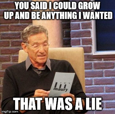 Maury Lie Detector | YOU SAID I COULD GROW UP AND BE ANYTHING I WANTED THAT WAS A LIE | image tagged in memes,maury lie detector | made w/ Imgflip meme maker