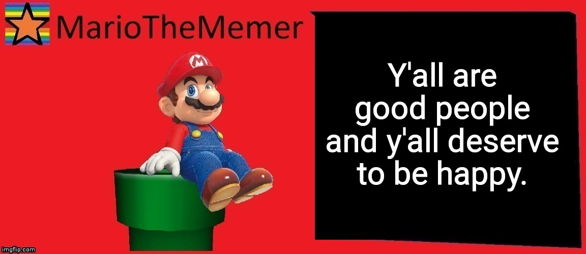 MarioTheMemer announcement template v1 | Y'all are good people and y'all deserve to be happy. | image tagged in mariothememer announcement template v1 | made w/ Imgflip meme maker