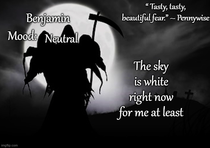 Ben's Grim Reaper temp for Spooktober 31 | The sky is white right now for me at least; Neutral | image tagged in ben's grim reaper temp for spooktober 31 | made w/ Imgflip meme maker