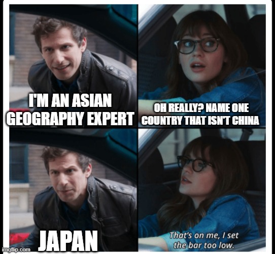 Brooklyn 99 Set the bar too low |  OH REALLY? NAME ONE COUNTRY THAT ISN'T CHINA; I'M AN ASIAN GEOGRAPHY EXPERT; JAPAN | image tagged in brooklyn 99 set the bar too low | made w/ Imgflip meme maker
