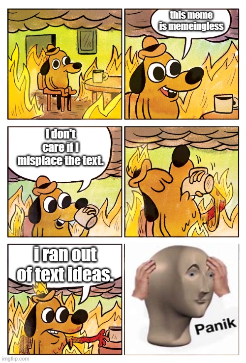 This is Fine Dog | this meme is memeingless; I don't care if I misplace the text. i ran out of text ideas. | image tagged in this is fine dog,hot garbage,nothingness,why are you reading these tags | made w/ Imgflip meme maker