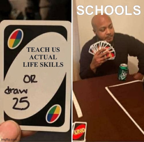 This is a relevant title | SCHOOLS; TEACH US ACTUAL LIFE SKILLS | image tagged in memes,uno draw 25 cards | made w/ Imgflip meme maker