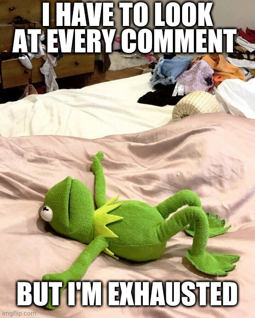Kermit exhausted | I HAVE TO LOOK AT EVERY COMMENT BUT I'M EXHAUSTED | image tagged in kermit exhausted | made w/ Imgflip meme maker