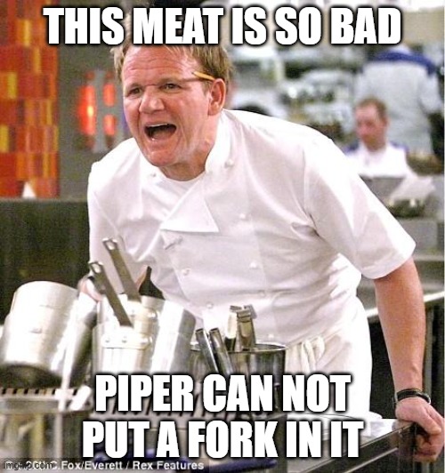 Chef Gordon Ramsay | THIS MEAT IS SO BAD; PIPER CAN NOT PUT A FORK IN IT | image tagged in memes,chef gordon ramsay | made w/ Imgflip meme maker