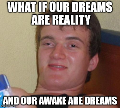 10 Guy | WHAT IF OUR DREAMS ARE REALITY AND OUR AWAKE ARE DREAMS | image tagged in memes,10 guy | made w/ Imgflip meme maker