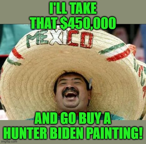 mexican word of the day | I'LL TAKE THAT $450,000 AND GO BUY A HUNTER BIDEN PAINTING! | image tagged in mexican word of the day | made w/ Imgflip meme maker