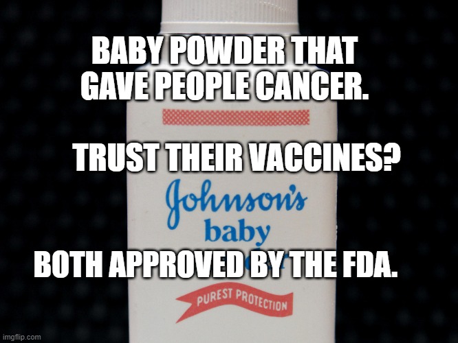 J & J baby powder | BABY POWDER THAT GAVE PEOPLE CANCER.         
      TRUST THEIR VACCINES? BOTH APPROVED BY THE FDA. | image tagged in j j baby powder | made w/ Imgflip meme maker