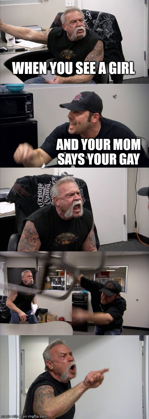 American Chopper Argument | WHEN YOU SEE A GIRL; AND YOUR MOM SAYS YOUR GAY | image tagged in memes,american chopper argument | made w/ Imgflip meme maker
