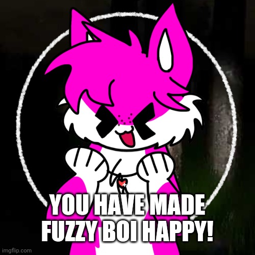 YOU HAVE MADE FUZZY BOI HAPPY! | made w/ Imgflip meme maker