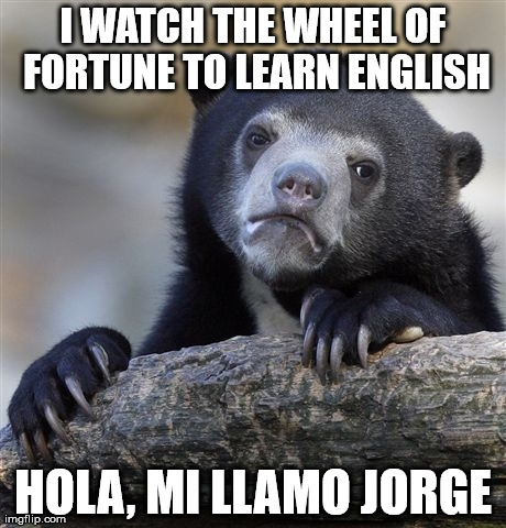 Confession Bear Meme | I WATCH THE WHEEL OF FORTUNE TO LEARN ENGLISH HOLA, MI LLAMO JORGE | image tagged in memes,confession bear | made w/ Imgflip meme maker