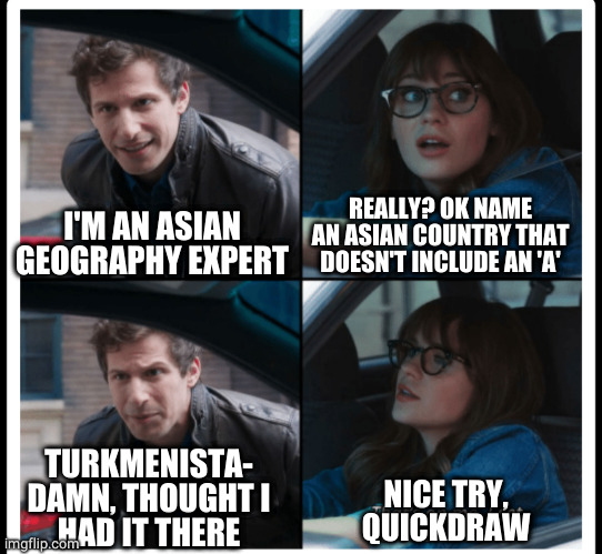 Brooklyn 99 Set the bar too low | I'M AN ASIAN GEOGRAPHY EXPERT REALLY? OK NAME AN ASIAN COUNTRY THAT DOESN'T INCLUDE AN 'A' TURKMENISTA-
DAMN, THOUGHT I
HAD IT THERE NICE TR | image tagged in brooklyn 99 set the bar too low | made w/ Imgflip meme maker