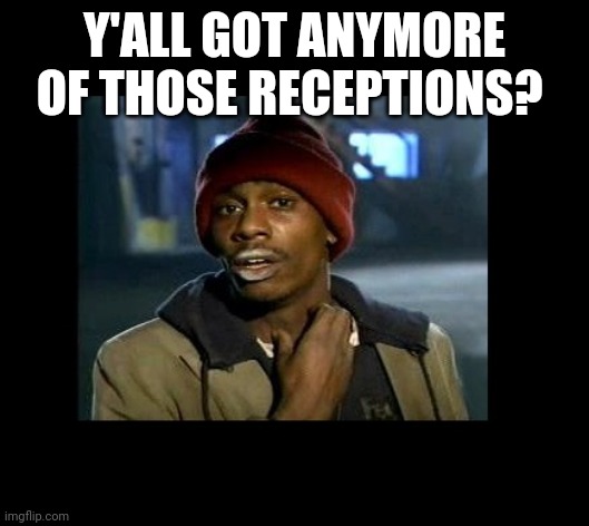 dave chappelle y'all got any more of crackhead | Y'ALL GOT ANYMORE OF THOSE RECEPTIONS? | image tagged in dave chappelle y'all got any more of crackhead | made w/ Imgflip meme maker
