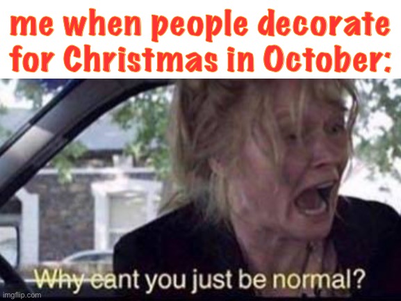 true lol | me when people decorate for Christmas in October: | image tagged in funny,christmas,october,true | made w/ Imgflip meme maker