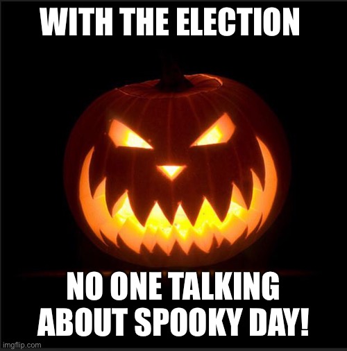 happy halloween!!! one of my favorite holidays | WITH THE ELECTION; NO ONE TALKING ABOUT SPOOKY DAY! | image tagged in halloween | made w/ Imgflip meme maker