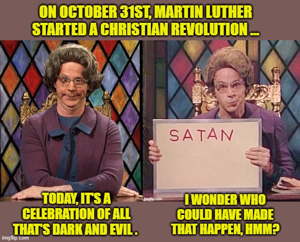 Satan is alive and well, but Jesus wins in the end! | ON OCTOBER 31ST, MARTIN LUTHER STARTED A CHRISTIAN REVOLUTION ... I WONDER WHO COULD HAVE MADE THAT HAPPEN, HMM? TODAY, IT'S A CELEBRATION OF ALL THAT'S DARK AND EVIL . | image tagged in haloween,god is love,jesus saves,martin luther,religious freedom | made w/ Imgflip meme maker