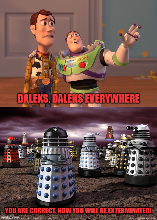 DALEKS, DALEKS EVERYWHERE; YOU ARE CORRECT. NOW YOU WILL BE EXTERMINATED! | image tagged in memes,x x everywhere,every dalek ever | made w/ Imgflip meme maker